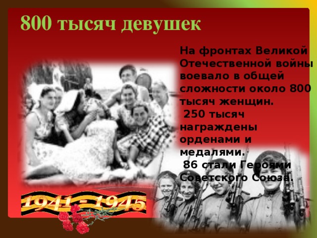 800 тысяч девушек На фронтах Великой Отечественной войны воевало в общей сложности около 800 тысяч женщин.  250 тысяч награждены орденами и медалями.  86 стали Героями Советского Союза.