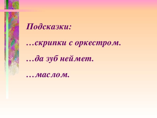 Подсказки: … скрипки с оркестром. … да зуб неймет. … маслом.