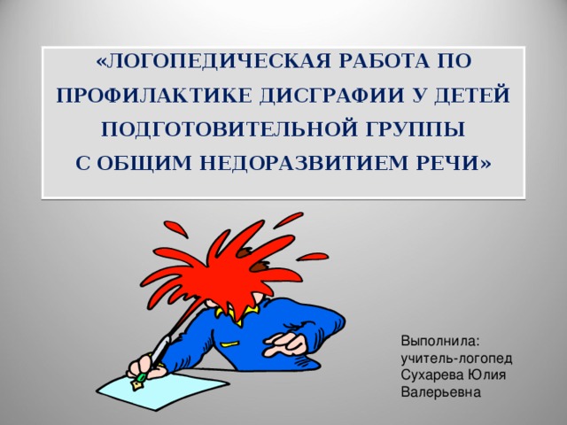 «ЛОГОПЕДИЧЕСКАЯ РАБОТА ПО ПРОФИЛАКТИКЕ ДИСГРАФИИ У ДЕТЕЙ ПОДГОТОВИТЕЛЬНОЙ ГРУППЫ  С ОБЩИМ НЕДОРАЗВИТИЕМ РЕЧИ»   Выполнила: учитель-логопед Сухарева Юлия Валерьевна