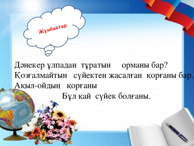 Жұмбақтар  Дәнекер ұлпадан тұратын орманы бар?  Қозғалмайтын сүйектен жасалған қорғаны бар.  Ақыл-ойдың қорғаны  Бұл қай сүйек болғаны.