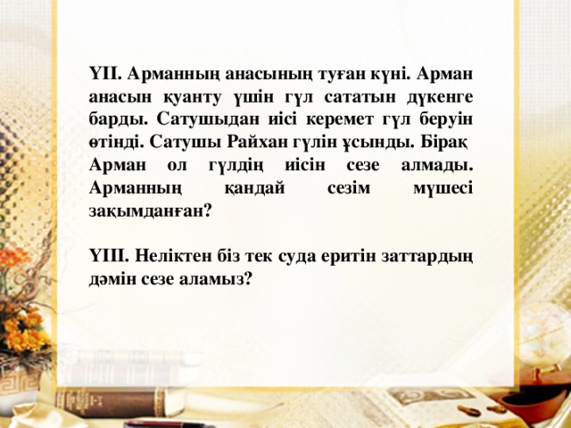 Y ІІ. Арманның анасының туған күні. Арман анасын қуанту үшін гүл сататын дүкенге барды. Сатушыдан иісі керемет гүл беруін өтінді. Сатушы Райхан гүлін ұсынды. Бірақ Арман ол гүлдің иісін сезе алмады. Арманның қандай сезім мүшесі зақымданған?  YІІІ. Неліктен біз тек суда еритін заттардың дәмін сезе аламыз?