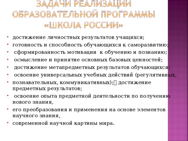 достижение личностных результатов учащихся; готовность и способность обучающихся к саморазвитию;  сформированность мотивации к обучению и познанию;  осмысление и принятие основных базовых ценностей;  достижение метапредметных результатов обучающихся;  освоение универсальных учебных действий (регулятивных, познавательных, коммуникативных); достижение предметных результатов;  освоение опыта предметной деятельности по получению нового знания, его преобразования и применения на основе элементов научного знания, современной научной картины мира.