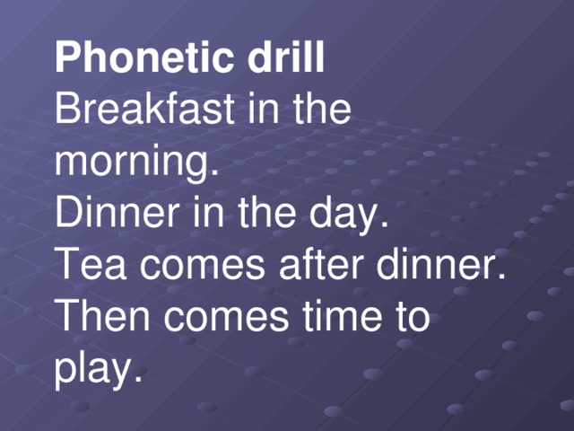 Phonetic drill  Breakfast in the morning.  Dinner in the day.  Tea comes after dinner.  Then comes time to play.   Breakfast - таңғы ас  Dinner - түскі ас