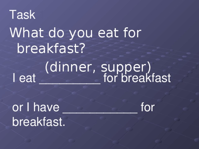 Task 1 What do you eat for breakfast? (dinner, supper)  I eat _________ for breakfast   or I have ___________ for breakfast.