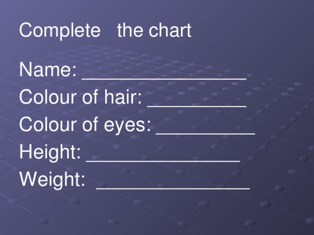 Complete the chart Name: _______________ Colour of hair: _________ Colour of eyes: _________ Height: ______________ Weight: ______________