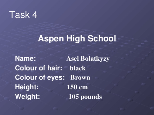 Task 4 Aspen High School   Name: Asel Bolatkyzy  Colour of hair: black  Colour of eyes: Brown  Height: 150 cm  Weight: 105 pounds