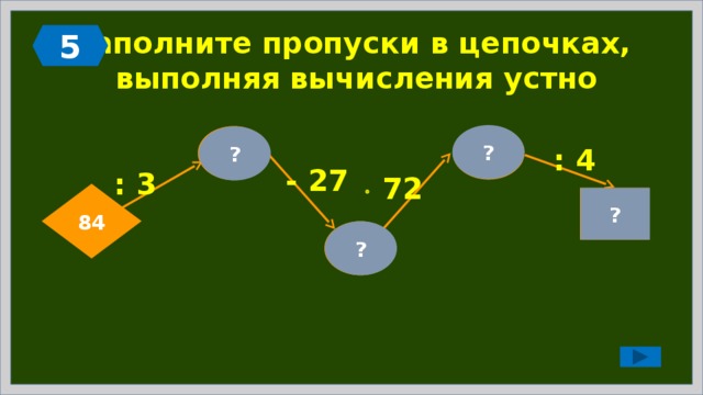 5 Заполните пропуски в цепочках,  выполняя вычисления устно ? 72 28 ? : 4 - 27 : 3   72 84 ? 18 1 ?