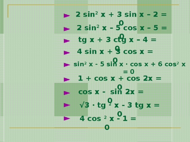 2 sin 2 x + 3 sin x – 2 = 0 ► 2 sin 2 x – 5 cos x – 5 = 0 ► tg x + 3 ctg x – 4 = 0 ► 4 sin x + 3 cos x = 0 ► ►  sin 2 x - 5 sin x · cos x + 6 cos 2 x = 0 1 + cos x + cos 2x = 0 ►  cos x - sin 2x = 0 ► ► √ 3 · tg 2 x - 3 tg x = 0 ►  4 cos  2 x - 1 = 0