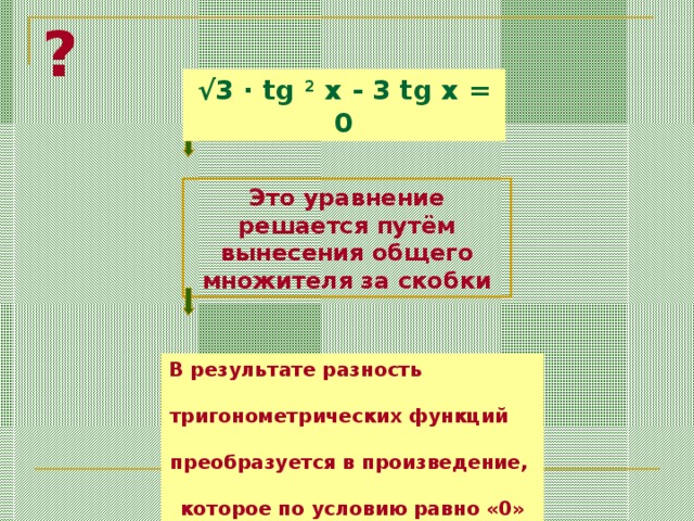 ? √ 3 · tg 2 x - 3 tg x = 0 Это уравнение решается  путём вынесения общего множителя за скобки В результате разность тригонометрических функций преобразуется в произведение, которое по условию равно «0»