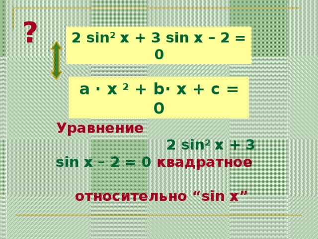 ? 2 sin 2 x + 3 sin x – 2 = 0 a ·  x 2 + b· x + c = 0 Уравнение 2 sin 2 x + 3 sin x – 2 = 0  квадратное относительно “sin x”