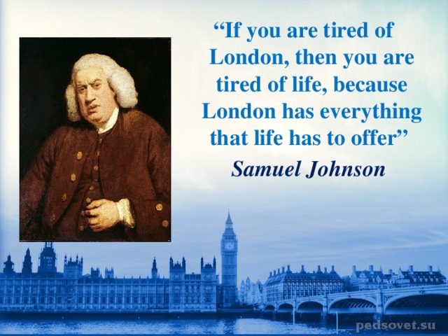 “ If you are tired of London, then you are tired of life, because London has everything that life has to offer”  Samuel Johnson