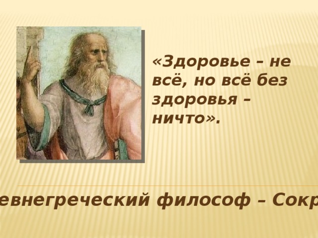 «Здоровье – не всё, но всё без здоровья – ничто». Древнегреческий философ – Сократ.