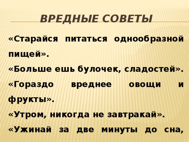 Вредные советы «Старайся питаться однообразной пищей». «Больше ешь булочек, сладостей». «Гораздо вреднее овощи и фрукты». «Утром, никогда не завтракай». «Ужинай за две минуты до сна, лучше прямо в постели».