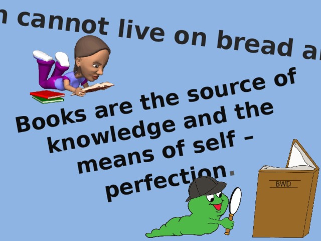 Man cannot live on bread alone Books are the source of knowledge and the means of self – perfection .