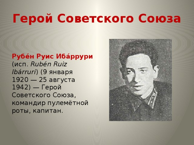 Герой Советского Союза Рубе́н Руис Иба́ррури (исп. Rubén Ruiz Ibárruri ) (9 января 1920 — 25 августа 1942) — Герой Советского Союза, командир пулемётной роты, капитан.