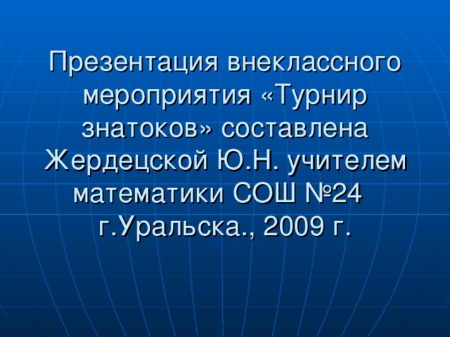 Презентация внеклассного мероприятия «Турнир знатоков» составлена Жердецской Ю.Н. учителем математики СОШ №24 г.Уральска., 2009 г.