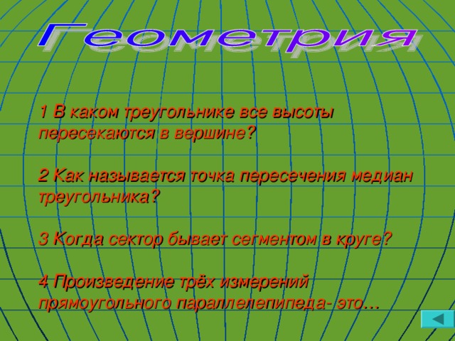 1 В каком треугольнике все высоты пересекаются в вершине?   2 Как называется точка пересечения медиан треугольника?   3 Когда сектор бывает сегментом в круге?   4 Произведение трёх измерений прямоугольного параллелепипеда- это…