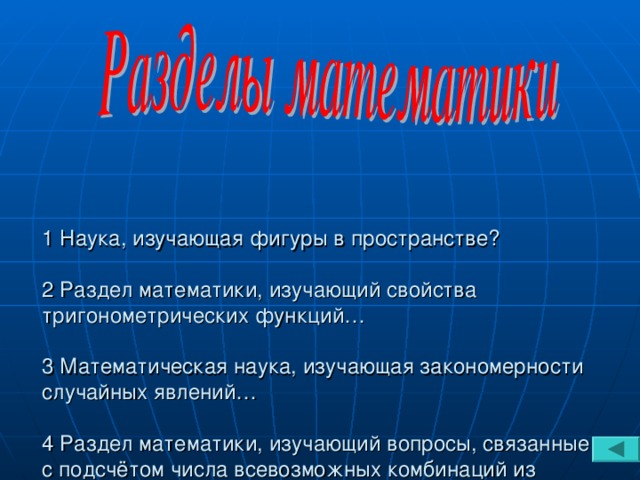 1 Наука, изучающая фигуры в пространстве?   2 Раздел математики, изучающий свойства тригонометрических функций…   3 Математическая наука, изучающая закономерности случайных явлений…   4 Раздел математики, изучающий вопросы, связанные с подсчётом числа всевозможных комбинаций из элементов данного конечного множества.