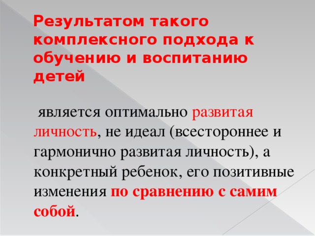 Результатом такого комплексного подхода к обучению и воспитанию детей  является оптимально развитая личность , не идеал (всестороннее и гармонично развитая личность), а конкретный ребенок, его позитивные изменения по сравнению с самим собой .