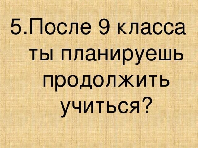 5.После 9 класса ты планируешь продолжить учиться?