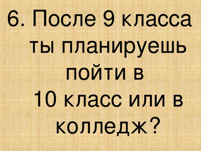 6. После 9 класса ты планируешь пойти в  10 класс или в колледж?