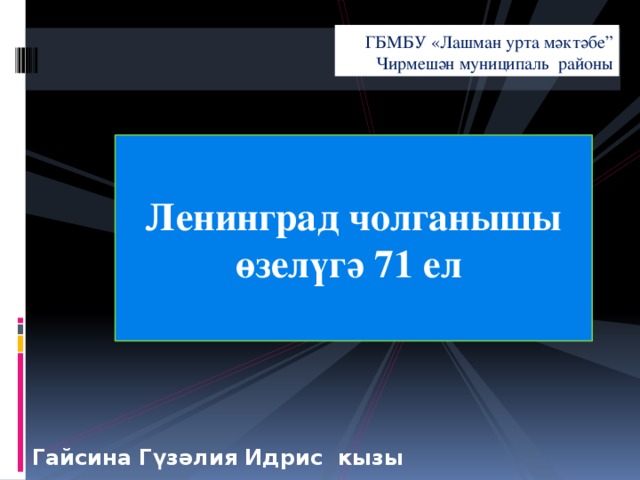 ГБМБУ «Лашман урта мәктәбе” Чирмешән муниципаль районы Ленинград чолганышы өзелүгә 71 ел Гайсина Гүзәлия Идрис кызы