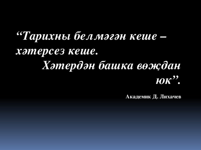 “ Тарихны белмәгән кеше – хәтерсез кеше. Хәтердән башка вөҗдан юк”.    Академик Д. Лихачев