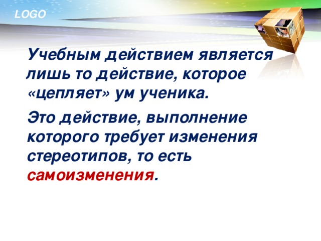 Учебным действием является лишь то действие, которое «цепляет» ум ученика.  Это действие, выполнение которого требует изменения стереотипов, то есть самоизменения . 14