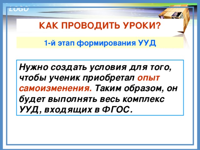 КАК ПРОВОДИТЬ УРОКИ? 1-й этап формирования УУД Нужно создать условия для того, чтобы ученик приобретал опыт самоизменения. Таким образом, он будет выполнять весь комплекс УУД, входящих в ФГОС.