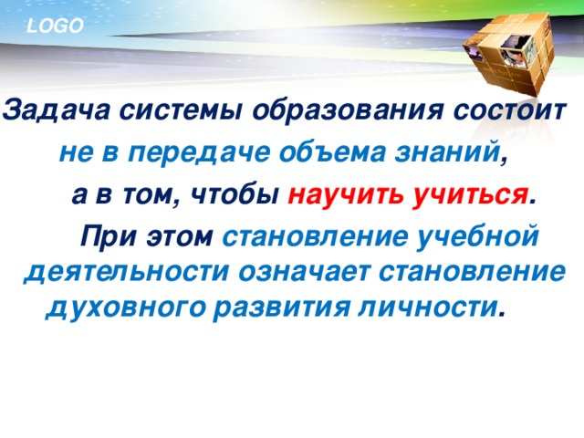 Задача системы образования состоит не в передаче объема знаний ,  а в том, чтобы научить учиться .   При этом становление учебной деятельности означает становление духовного развития личности .