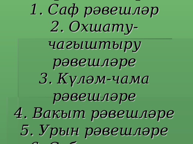 Рәвеш төркемчәләре  1. Саф рәвешләр  2. Охшату-чагыштыру рәвешләре  3. Күләм-чама рәвешләре  4. Вакыт рәвешләре  5. Урын рәвешләре  6. Сәбәп-максат рәвешләре