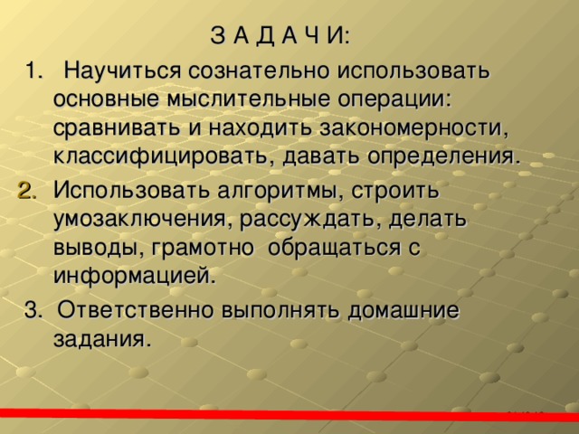 З А Д А Ч И:  1. Научиться сознательно использовать основные мыслительные операции: сравнивать и находить закономерности, классифицировать, давать определения. Использовать алгоритмы, строить умозаключения, рассуждать, делать выводы, грамотно обращаться с информацией.  3. Ответственно выполнять домашние задания. 21.10.16