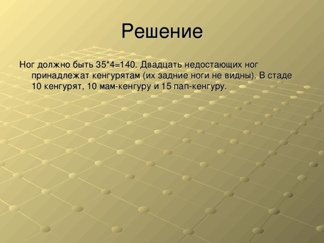 Решение Ног должно быть 35*4=140. Двадцать недостающих ног принадлежат кенгурятам (их задние ноги не видны). В стаде 10 кенгурят, 10 мам-кенгуру и 15 пап-кенгуру.