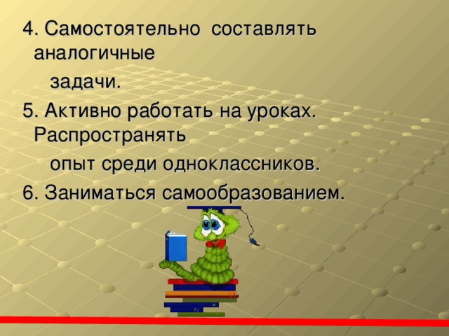 4. Самостоятельно составлять аналогичные  задачи.  5. Активно работать на уроках. Распространять  опыт среди одноклассников.  6. Заниматься самообразованием.