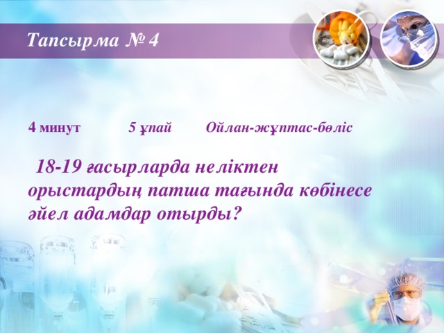 Тапсырма № 4 4 минут 5 ұпай Ойлан-жұптас-бөліс   18-19 ғасырларда неліктен орыстардың патша тағында көбінесе әйел адамдар отырды?