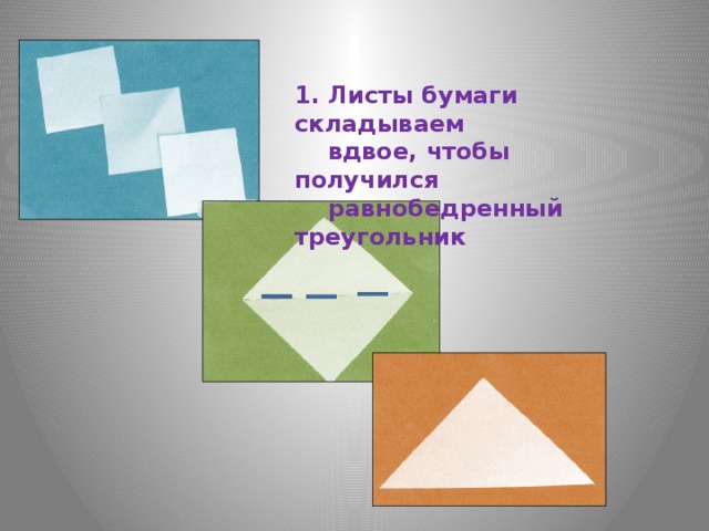1. Листы бумаги складываем  вдвое, чтобы получился  равнобедренный треугольник