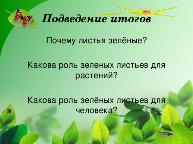 Подведение итогов Почему листья зелёные? Какова роль зеленых листьев для растений? Какова роль зелёных листьев для человека?