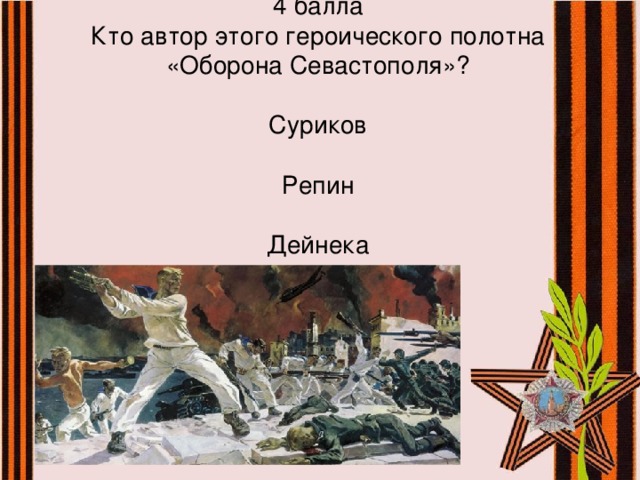 4 балла  Кто автор этого героического полотна  «Оборона Севастополя»?   Суриков   Репин   Дейнека