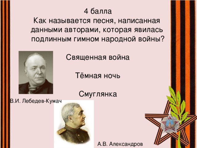 4 балла  Как называется песня, написанная  данными авторами, которая явилась  подлинным гимном народной войны?   Священная война   Тёмная ночь   Смуглянка В.И. Лебедев-Кумач А.В. Александров