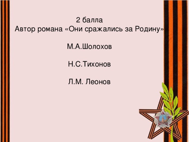 2 балла  Автор романа «Они сражались за Родину»   М.А.Шолохов   Н.С.Тихонов   Л.М. Леонов