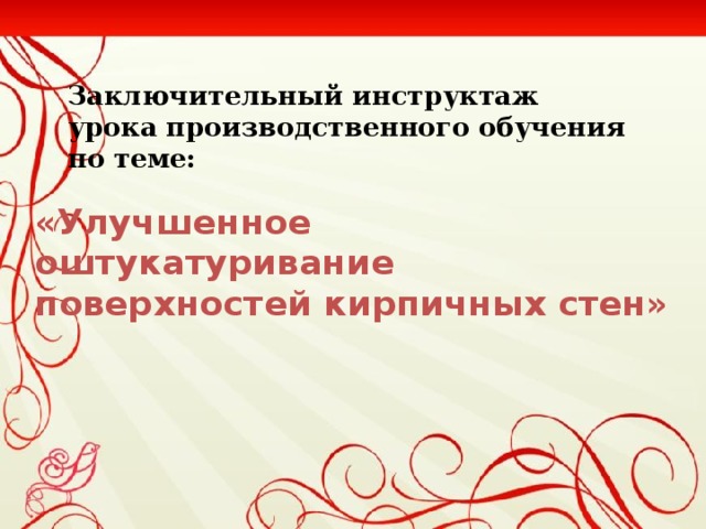 Заключительный инструктаж  урока производственного обучения  по теме: «Улучшенное оштукатуривание поверхностей кирпичных стен»