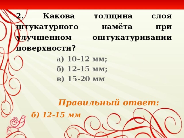 2. Какова толщина слоя штукатурного намёта при улучшенном оштукатуривании поверхности ? а) 10-12 мм; б) 12-15 мм; в) 15-20 мм   Правильный ответ:  б) 12-15 мм