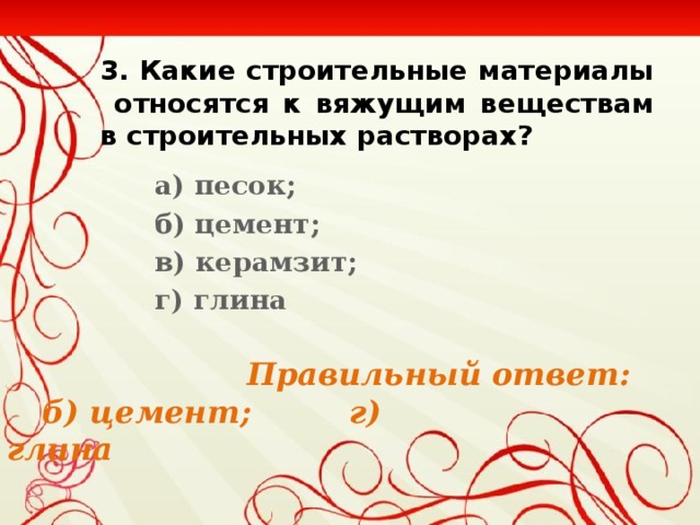 3. Какие строительные материалы относятся к вяжущим веществам в строительных растворах? а) песок; б) цемент; в) керамзит; г) глина  Правильный ответ:  б) цемент; г) глина