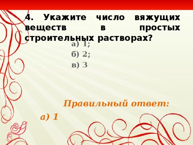 4. Укажите число вяжущих веществ в простых строительных растворах? а) 1; б) 2; в) 3     Правильный ответ:  а) 1