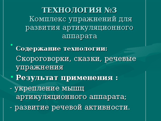 ТЕХНОЛОГИЯ №3   Комплекс упражнений для развития артикуляционного аппарата Содержание технологии:  Скороговорки, сказки, речевые упражнения Результат применения :  - укрепление мышц артикуляционного аппарата; - развитие речевой активности.