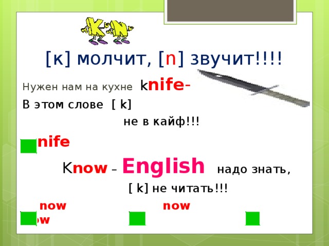 [ к ] молчит, [ n ] звучит!!!! Нужен нам на кухне k nife - В этом слове   [  k]  не в кайф!!!  nife  K now – English  надо знать,  [  k] не читать!!!  now    now  now