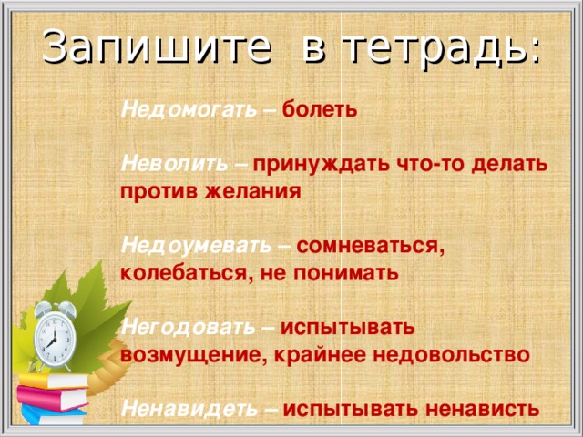 Запишите в тетрадь: Недомогать – болеть  Неволить – принуждать что-то делать против желания  Недоумевать – сомневаться, колебаться, не понимать  Негодовать – испытывать возмущение, крайнее недовольство  Ненавидеть – испытывать ненависть