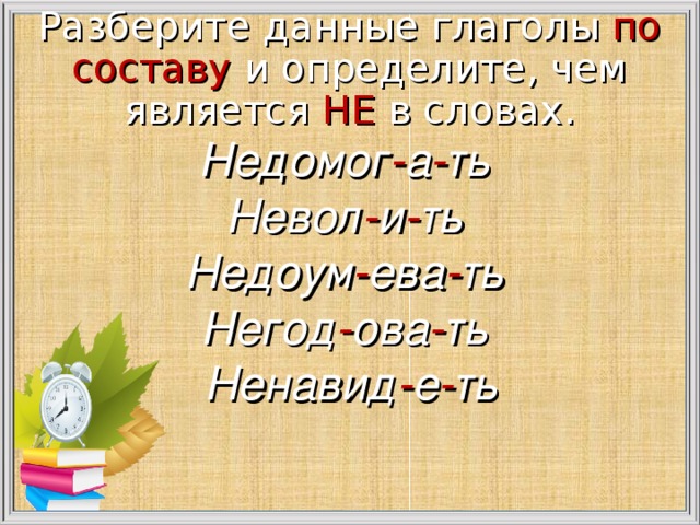 Разберите данные глаголы по составу и определите, чем является НЕ в словах.   Недомог - а - ть Невол - и - ть Недоум - ева - ть Негод - ова - ть Ненавид - е - ть