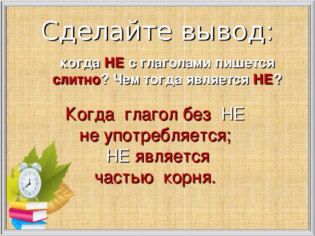 Сделайте вывод:   когда НЕ с глаголами пишется слитно ? Чем тогда является НЕ ? Когда глагол без НЕ не употребляется; НЕ является частью корня.