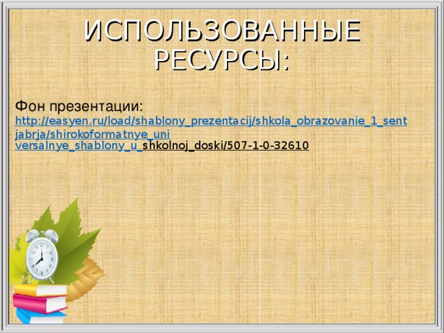 ИСПОЛЬЗОВАННЫЕ РЕСУРСЫ: Фон презентации: http://easyen.ru/load/shablony_prezentacij/shkola_obrazovanie_1_sentjabrja/shirokoformatnye_uni versalnye _ shablony _ u _ shkolnoj _ doski /507-1-0-32610  